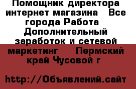 Помощник директора интернет-магазина - Все города Работа » Дополнительный заработок и сетевой маркетинг   . Пермский край,Чусовой г.